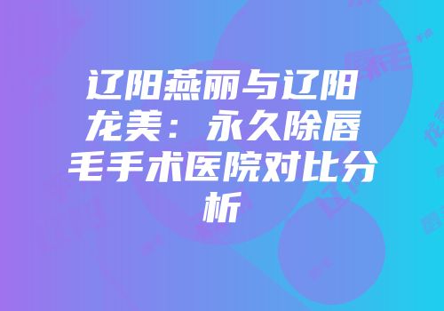 辽阳燕丽与辽阳龙美：永久除唇毛手术医院对比分析
