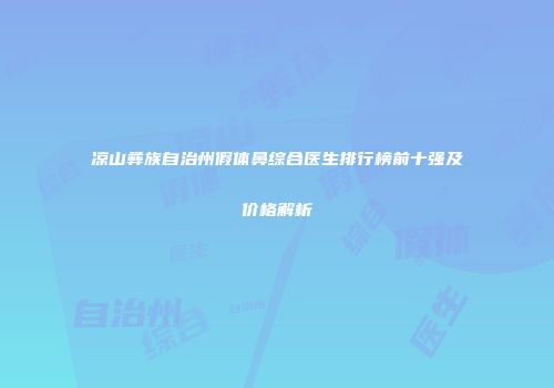 凉山彝族自治州假体鼻综合医生排行榜前十强及价格解析
