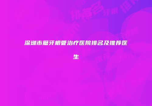 深圳市磨牙根管治疗医院排名及推荐医生