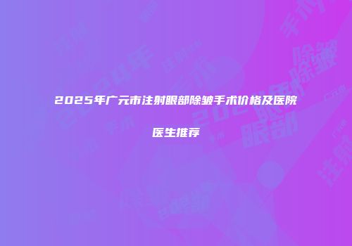 2025年广元市注射眼部除皱手术价格及医院医生推荐