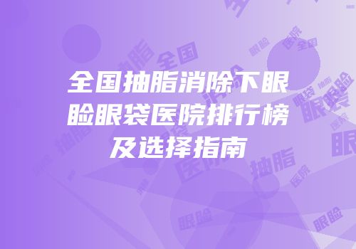 全国抽脂消除下眼睑眼袋医院排行榜及选择指南
