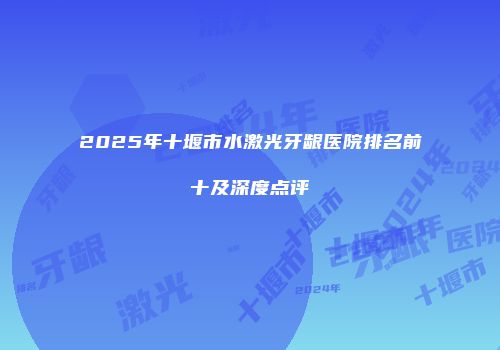 2025年十堰市水激光牙龈医院排名前十及深度点评
