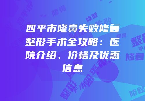 四平市隆鼻失败修复整形手术全攻略：医院介绍、价格及优惠信息
