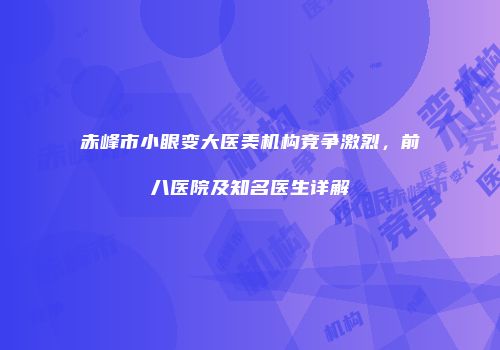 赤峰市小眼变大医美机构竞争激烈，前八医院及知名医生详解