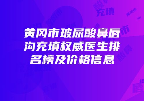 黄冈市玻尿酸鼻唇沟充填权威医生排名榜及价格信息
