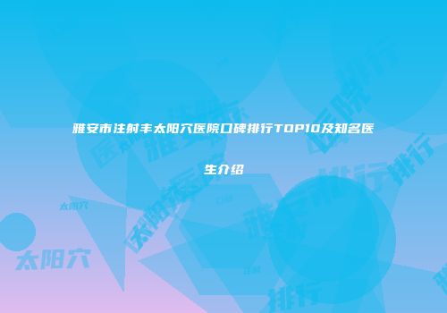 雅安市注射丰太阳穴医院口碑排行TOP10及知名医生介绍