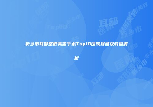 新乡市耳部整形美容手术Top10医院排名及特色解析