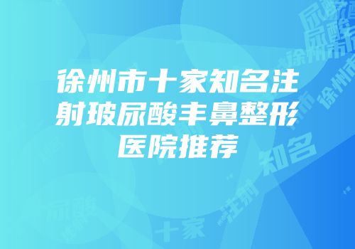 徐州市十家知名注射玻尿酸丰鼻整形医院推荐