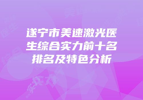 遂宁市美速激光医生综合实力前十名排名及特色分析