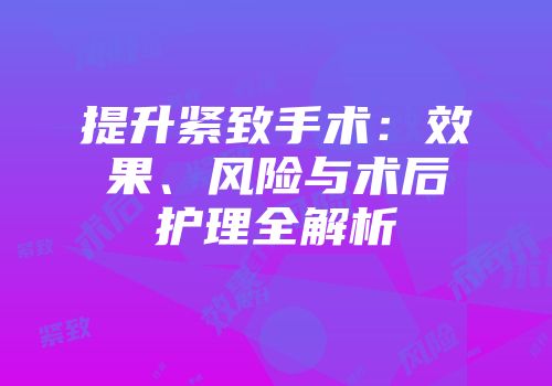 提升紧致手术：效果、风险与术后护理全解析