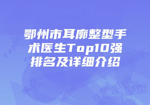 鄂州市耳廓整型手术医生Top10强排名及详细介绍