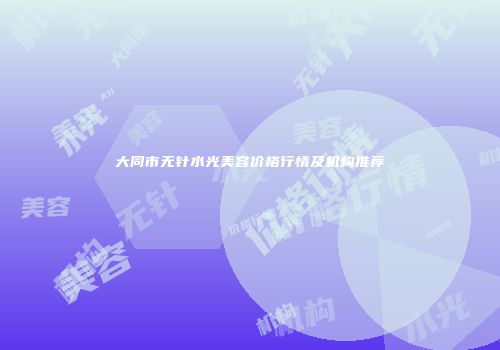 大同市无针水光美容价格行情及机构推荐