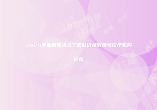 2025年盐城激光光子嫩肤价格解析与医疗机构推荐