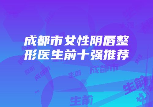 成都市女性阴唇整形医生前十强推荐