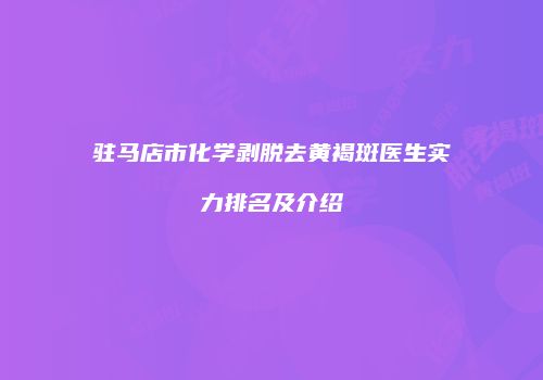 驻马店市化学剥脱去黄褐斑医生实力排名及介绍