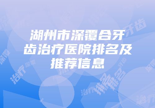 湖州市深覆合牙齿治疗医院排名及推荐信息