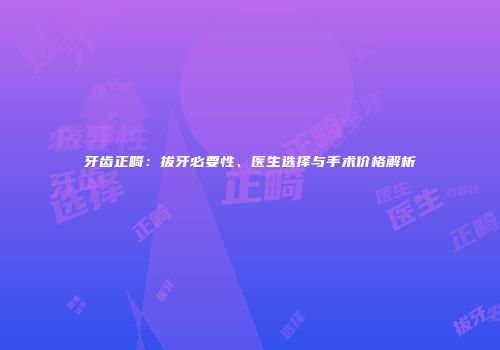 牙齿正畸：拔牙必要性、医生选择与手术价格解析