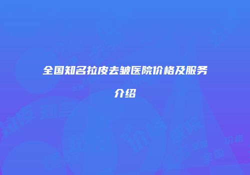 全国知名拉皮去皱医院价格及服务介绍