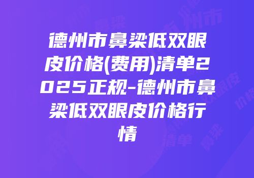 德州市鼻梁低双眼皮价格(费用)清单2025正规-德州市鼻梁低双眼皮价格行情