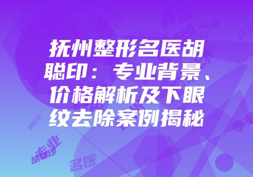 抚州整形名医胡聪印：专业背景、价格解析及下眼纹去除案例揭秘