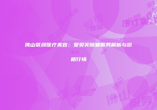 佛山氧颜医疗美容：爱贝芙除皱服务解析与价格行情
