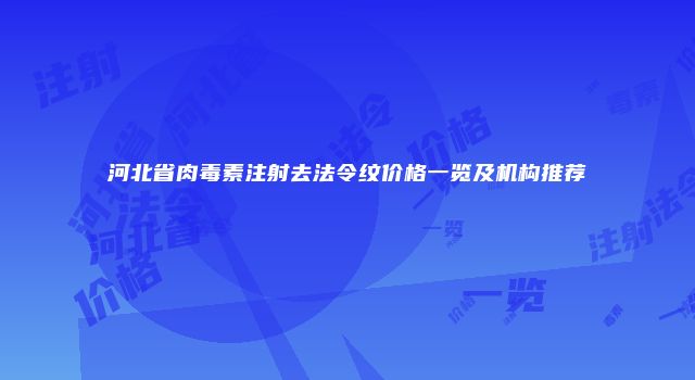 河北省肉毒素注射去法令纹价格一览及机构推荐