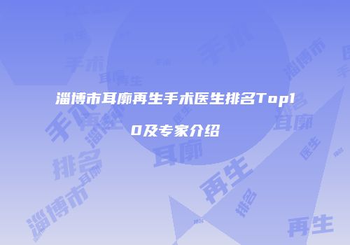 淄博市耳廓再生手术医生排名Top10及专家介绍