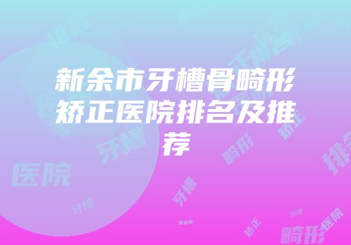 新余市牙槽骨畸形矫正医院排名及推荐