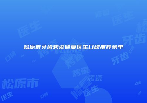 松原市牙齿烤瓷修复医生口碑推荐榜单
