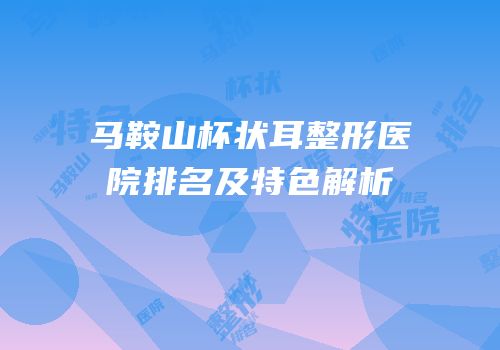 马鞍山杯状耳整形医院排名及特色解析