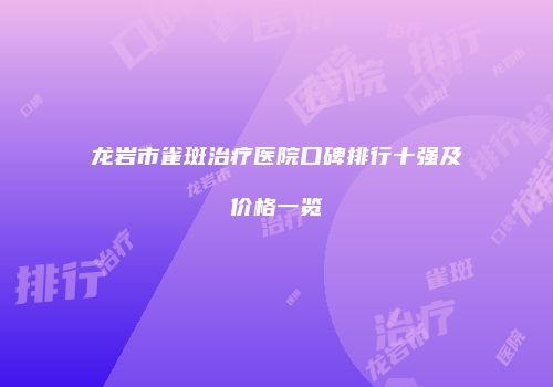 龙岩市雀斑治疗医院口碑排行十强及价格一览