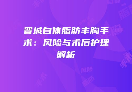 晋城自体脂肪丰胸手术：风险与术后护理解析