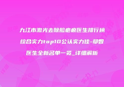 九江市激光去除脸疤痕医生排行榜综合实力top10公认实力佳-鄢智医生全新名单一览_详细解析