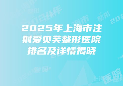 2025年上海市注射爱贝芙整形医院排名及详情揭晓