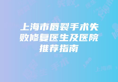 上海市唇裂手术失败修复医生及医院推荐指南
