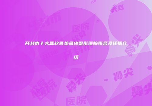 开封市十大耳软骨垫鼻尖整形医院排名及详情介绍