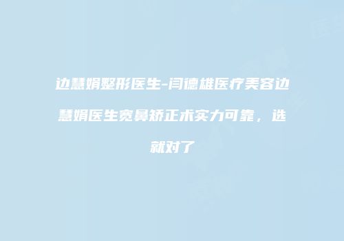 边慧娟整形医生-闫德雄医疗美容边慧娟医生宽鼻矫正术实力可靠，选就对了