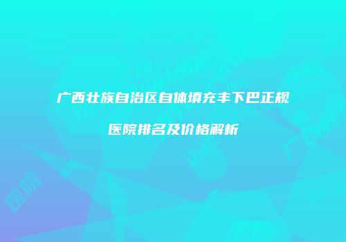 广西壮族自治区自体填充丰下巴正规医院排名及价格解析
