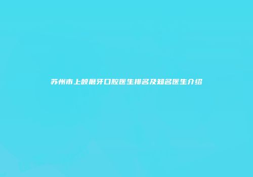 苏州市上颌磨牙口腔医生排名及知名医生介绍