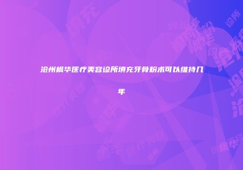 沧州枫华医疗美容诊所填充牙骨粉术可以维持几年