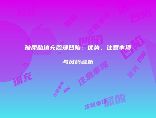玻尿酸填充脸颊凹陷：优势、注意事项与风险解析