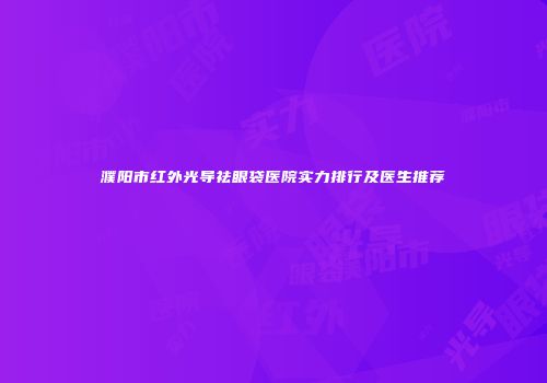 濮阳市红外光导祛眼袋医院实力排行及医生推荐