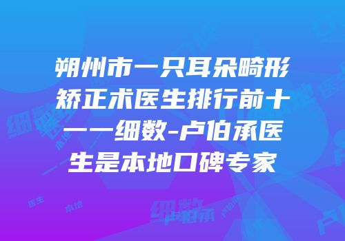 朔州市一只耳朵畸形矫正术医生排行前十一一细数-卢伯承医生是本地口碑专家