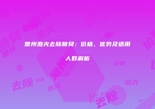 常州激光去除腋臭：价格、优势及适用人群解析