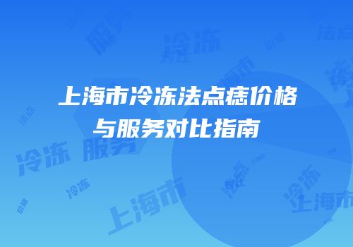 上海市冷冻法点痣价格与服务对比指南