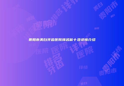 贵阳市美白牙齿医院排名前十及详情介绍