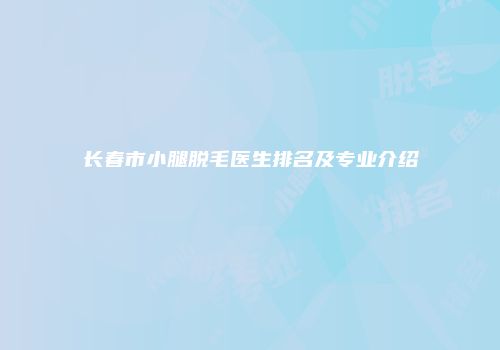 长春市小腿脱毛医生排名及专业介绍