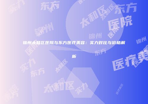 锦州太和区医院与东方医疗美容：实力对比与价格解析