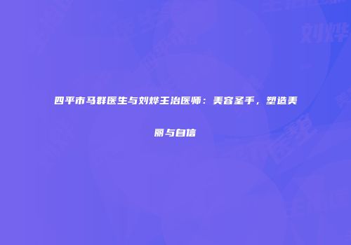 四平市马群医生与刘烨主治医师：美容圣手，塑造美丽与自信