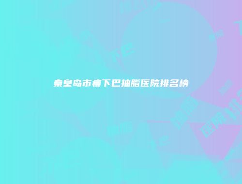 秦皇岛市瘦下巴抽脂医院排名榜